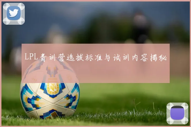 LPL青训营选拔标准与试训内容揭秘