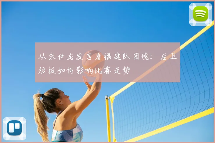 从朱世龙发言看福建队困境:后卫短板如何影响比赛走势