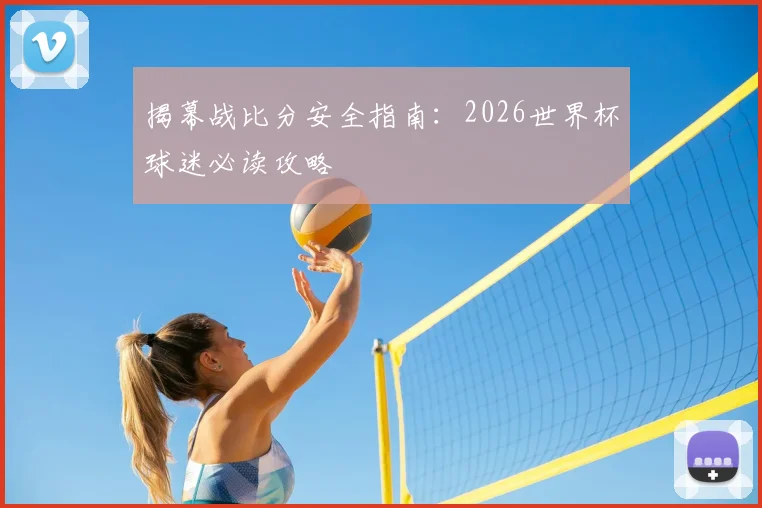 揭幕战比分安全指南:2026世界杯球迷必读攻略