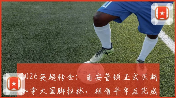 2026英超转会:南安普顿正式买断加拿大国脚拉林,租借半年后完成签约,球队补强计划解析