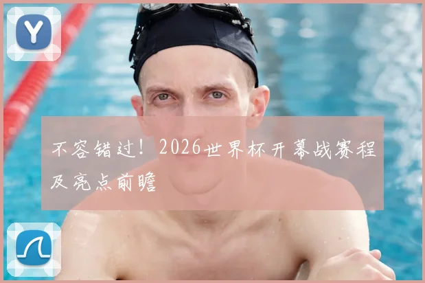 不容错过!2026世界杯开幕战赛程及亮点前瞻