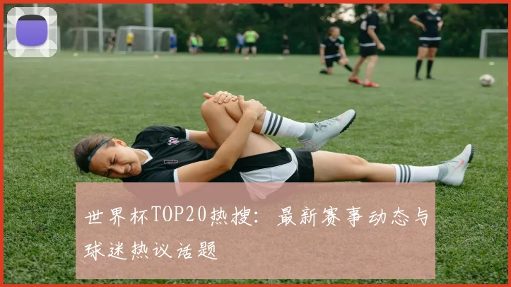 世界杯TOP20热搜:最新赛事动态与球迷热议话题
