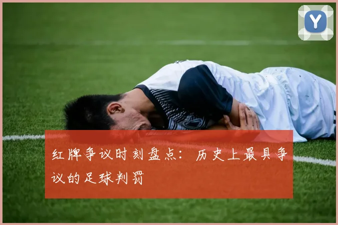 红牌争议时刻盘点：历史上最具争议的足球判罚