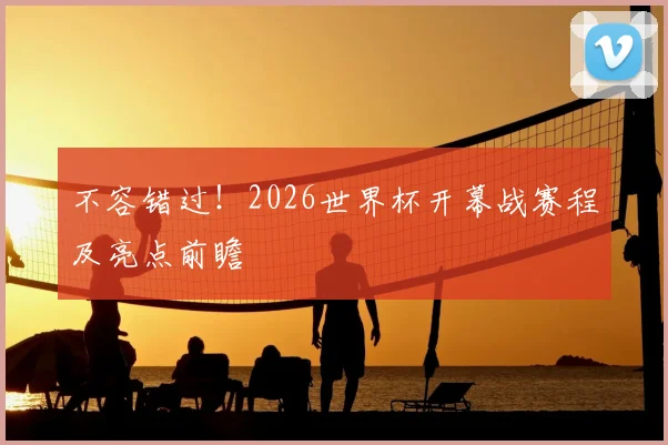 不容错过!2026世界杯开幕战赛程及亮点前瞻