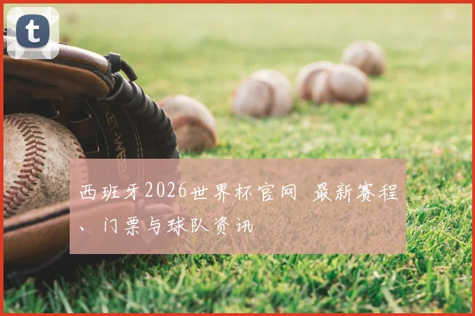 西班牙2026世界杯官网 最新赛程、门票与球队资讯