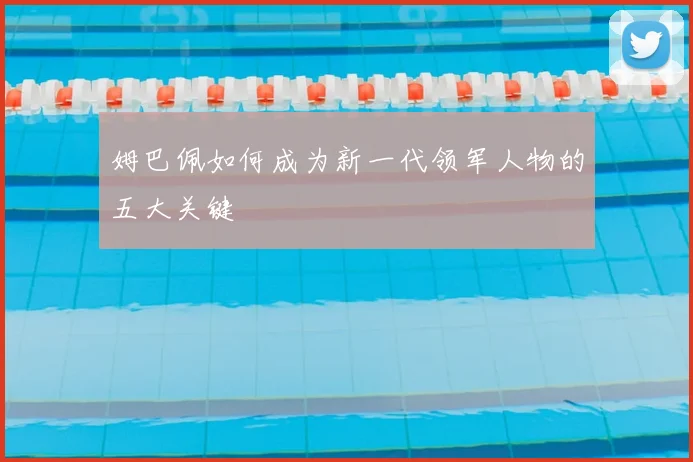 姆巴佩如何成为新一代领军人物的五大关键