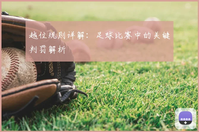 越位规则详解:足球比赛中的关键判罚解析
