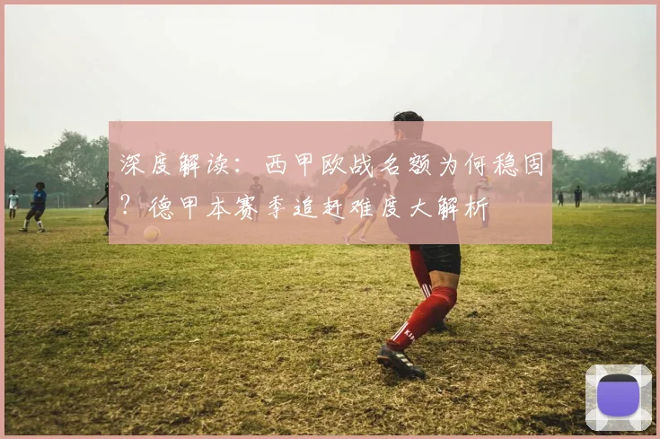 深度解读:西甲欧战名额为何稳固?德甲本赛季追赶难度大解析