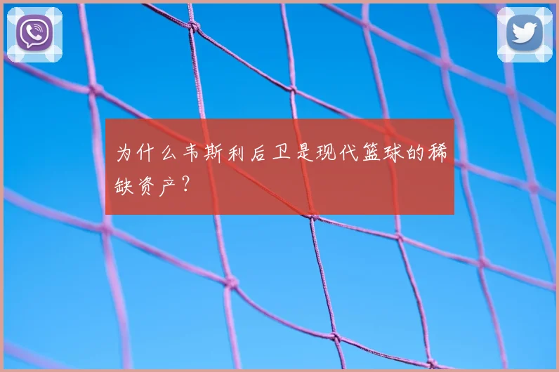 为什么韦斯利后卫是现代篮球的稀缺资产？