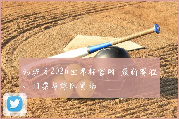 西班牙2026世界杯官网 最新赛程、门票与球队资讯