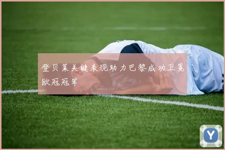 登贝莱关键表现助力巴黎成功卫冕欧冠冠军