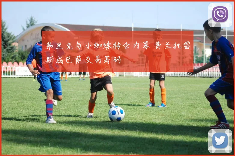弗里克与小蜘蛛转会内幕 费兰托雷斯成巴萨交易筹码