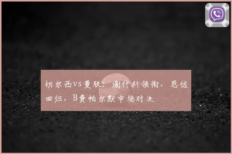 切尔西vs曼联:谢什科领衔,恩佐回归,B费帕尔默中场对决