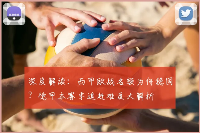 深度解读:西甲欧战名额为何稳固?德甲本赛季追赶难度大解析