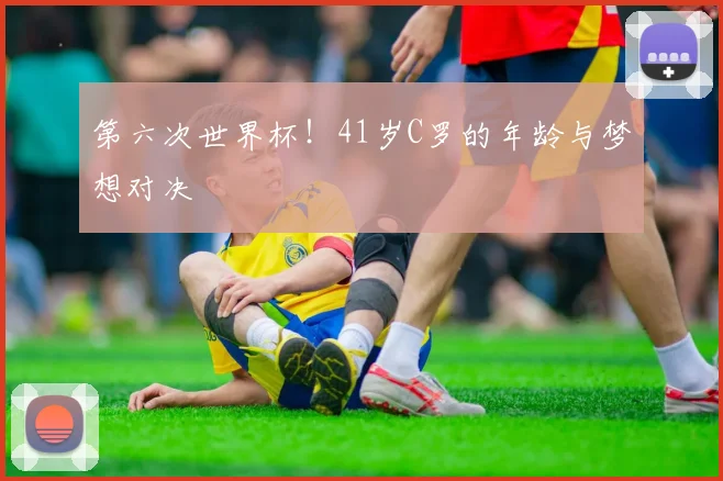 第六次世界杯!41岁C罗的年龄与梦想对决