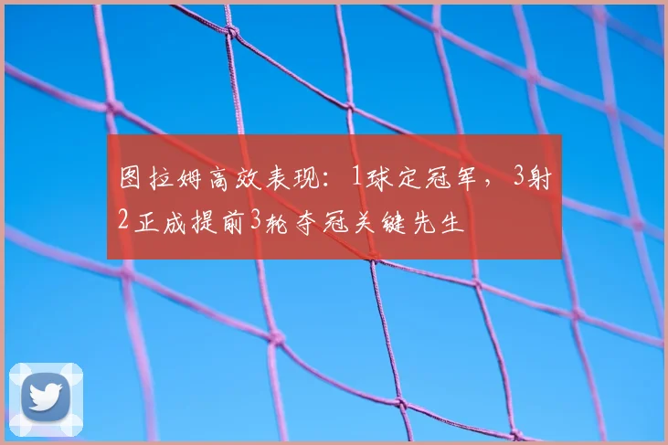 图拉姆高效表现：1球定冠军，3射2正成提前3轮夺冠关键先生