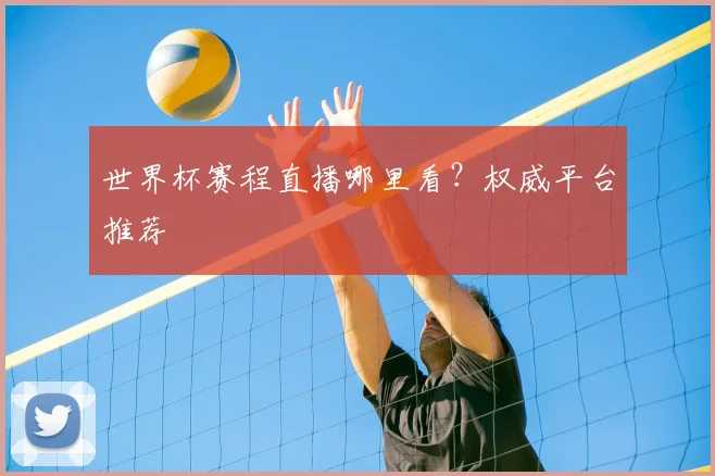 世界杯赛程直播哪里看?权威平台推荐