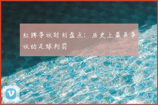 红牌争议时刻盘点:历史上最具争议的足球判罚