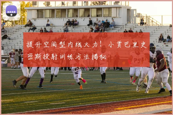 提升空间型内线火力!小贾巴里史密斯投射训练方法揭秘