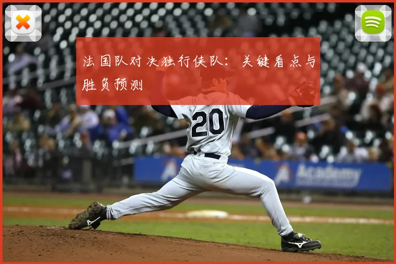 法国队对决独行侠队:关键看点与胜负预测