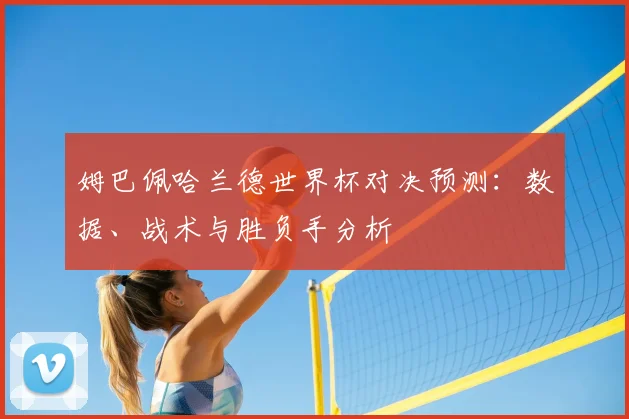 姆巴佩哈兰德世界杯对决预测:数据、战术与胜负手分析