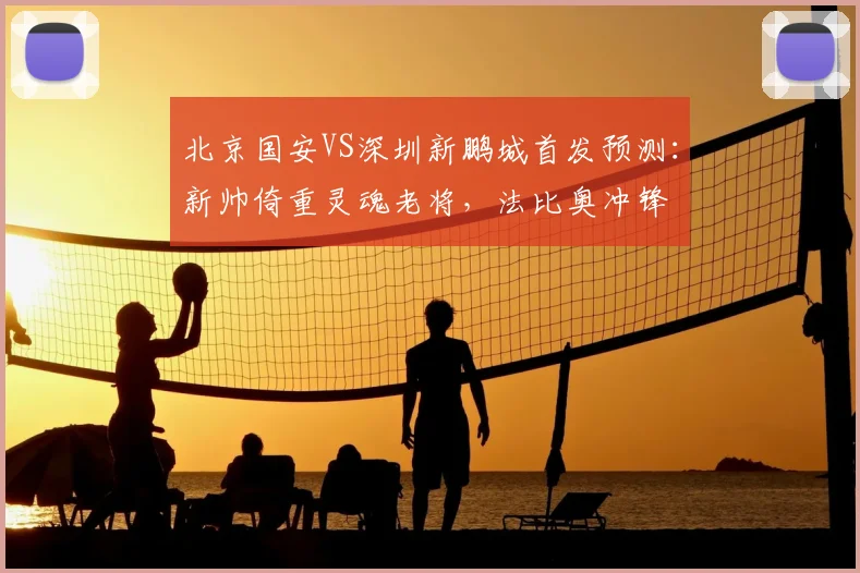 北京国安VS深圳新鹏城首发预测:新帅倚重灵魂老将,法比奥冲锋